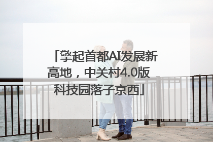 擎起首都AI发展新高地，中关村4.0版科技园落子京西