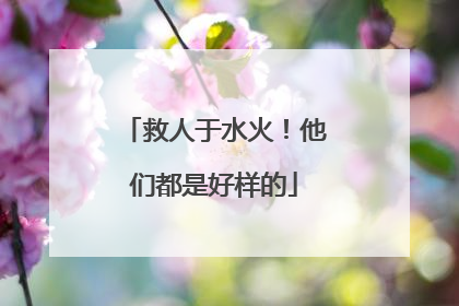 救人于水火！他们都是好样的