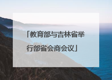 教育部与吉林省举行部省会商会议
