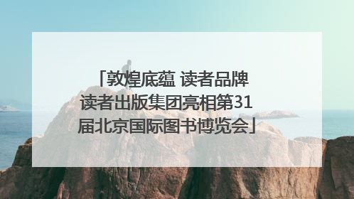 敦煌底蕴 读者品牌 读者出版集团亮相第31届北京国际图书博览会