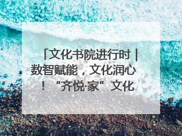 文化书院进行时｜数智赋能，文化润心！“齐悦·家”文化书院超有料