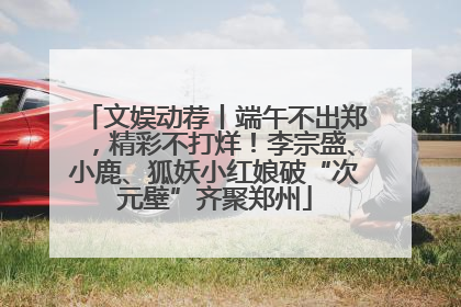 文娱动荐丨端午不出郑，精彩不打烊！李宗盛、小鹿、狐妖小红娘破“次元壁”齐聚郑州