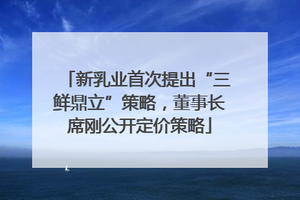 新乳业首次提出“三鲜鼎立”策略，董事长席刚公开定价策略
