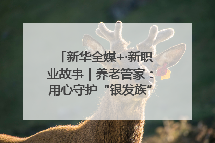 新华全媒+·新职业故事｜养老管家：用心守护“银发族”的幸福“夕阳红”