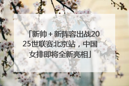 新帅＋新阵容出战2025世联赛北京站，中国女排即将全新亮相
