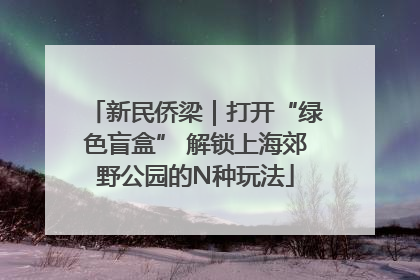 新民侨梁｜打开“绿色盲盒” 解锁上海郊野公园的N种玩法