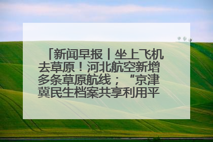 新闻早报丨坐上飞机去草原！河北航空新增多条草原航线；“京津冀民生档案共享利用平台”上线试运行>>