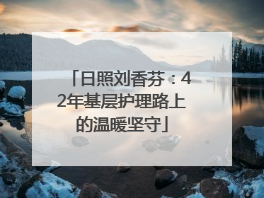日照刘香芬：42年基层护理路上的温暖坚守