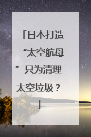 日本打造“太空航母”只为清理太空垃圾？