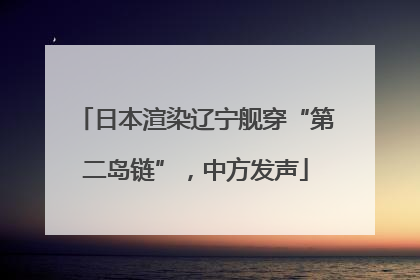 日本渲染辽宁舰穿“第二岛链”，中方发声
