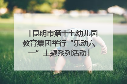 昆明市第十七幼儿园教育集团举行“乐动六一”主题系列活动