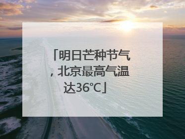 明日芒种节气，北京最高气温达36℃