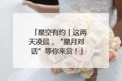 星空有约｜这两天凌晨，“星月对话”等你来赏！
