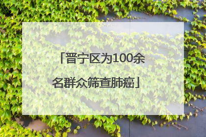 晋宁区为100余名群众筛查肺癌