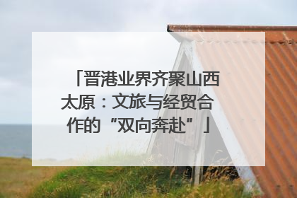 晋港业界齐聚山西太原：文旅与经贸合作的“双向奔赴”