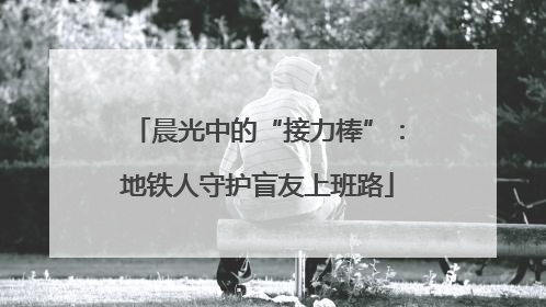 晨光中的“接力棒”：地铁人守护盲友上班路