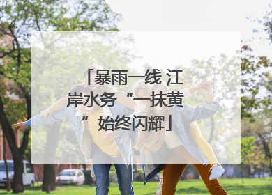 暴雨一线 江岸水务“一抹黄”始终闪耀