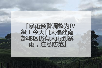 暴雨预警调整为Ⅳ级！今天白天福建南部地区仍有大雨到暴雨，注意防范