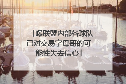 曝联盟内部各球队已对交易字母哥的可能性失去信心