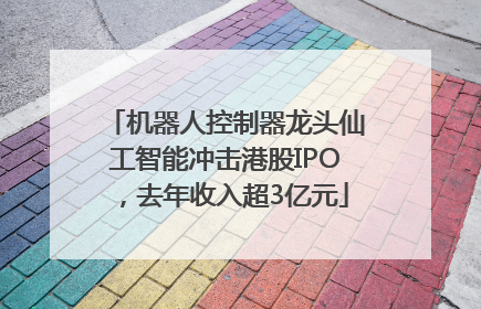 机器人控制器龙头仙工智能冲击港股IPO，去年收入超3亿元