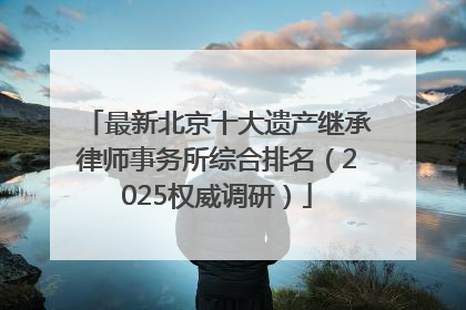 最新北京十大遗产继承律师事务所综合排名（2025权威调研）