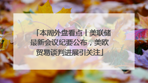 本周外盘看点丨美联储最新会议纪要公布，美欧贸易谈判进展引关注