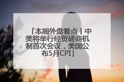 本周外盘看点丨中美将举行经贸磋商机制首次会议，美国公布5月CPI