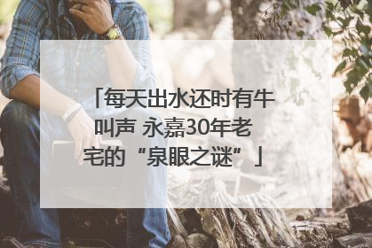 每天出水还时有牛叫声 永嘉30年老宅的“泉眼之谜”
