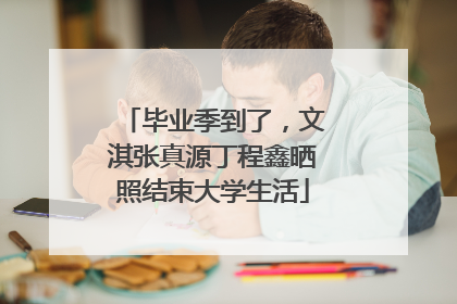 毕业季到了，文淇张真源丁程鑫晒照结束大学生活
