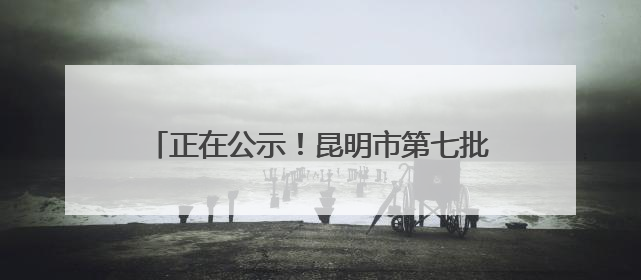 正在公示！昆明市第七批历史建筑推荐名单出炉