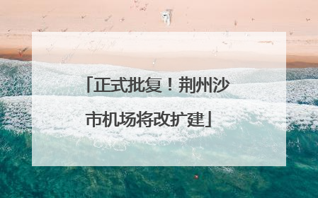 正式批复！荆州沙市机场将改扩建