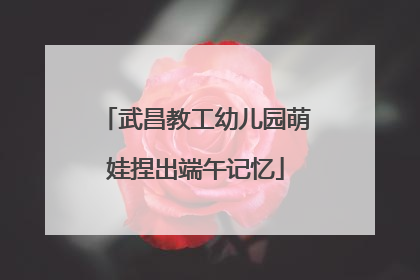 武昌教工幼儿园萌娃捏出端午记忆