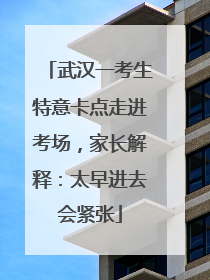 武汉一考生特意卡点走进考场，家长解释：太早进去会紧张