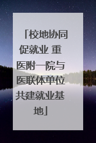 校地协同促就业 重医附一院与医联体单位共建就业基地