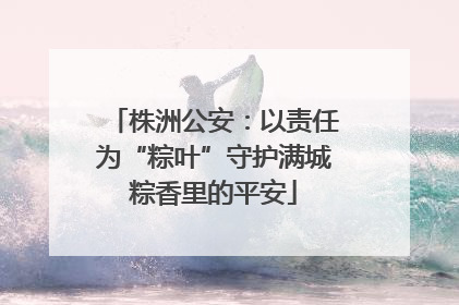 株洲公安：以责任为“粽叶”守护满城粽香里的平安