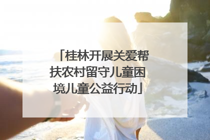 桂林开展关爱帮扶农村留守儿童困境儿童公益行动