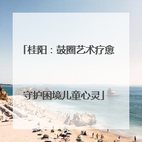 桂阳：鼓圈艺术疗愈守护困境儿童心灵