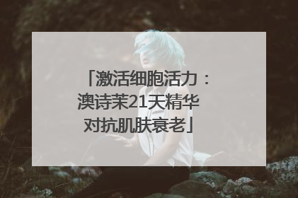 激活细胞活力：澳诗茉21天精华对抗肌肤衰老