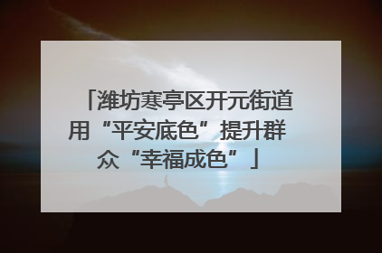 潍坊寒亭区开元街道用“平安底色”提升群众“幸福成色”