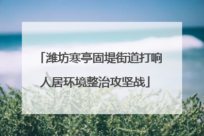 潍坊寒亭固堤街道打响人居环境整治攻坚战