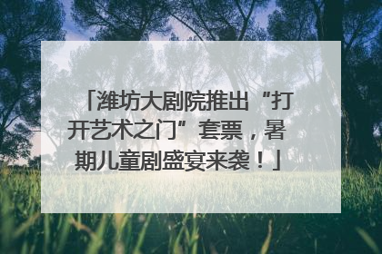潍坊大剧院推出“打开艺术之门”套票，暑期儿童剧盛宴来袭！