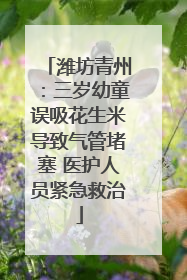 潍坊青州：三岁幼童误吸花生米导致气管堵塞 医护人员紧急救治
