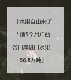 水果自由来了！前5个月广西各口岸进口水果56.8万吨