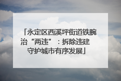永定区西溪坪街道铁腕治“两违”：拆除违建 守护城市有序发展