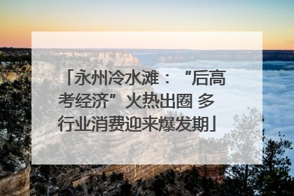 永州冷水滩：“后高考经济”火热出圈 多行业消费迎来爆发期