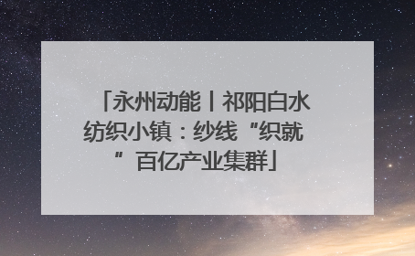 永州动能丨祁阳白水纺织小镇：纱线“织就”百亿产业集群