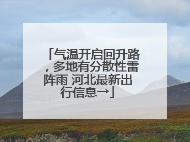 气温开启回升路，多地有分散性雷阵雨 河北最新出行信息→