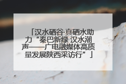 汉水硒谷·真硒水助力“秦巴新绿 汉水潮声——广电融媒体高质量发展陕西采访行”