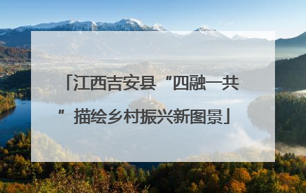 江西吉安县“四融一共”描绘乡村振兴新图景