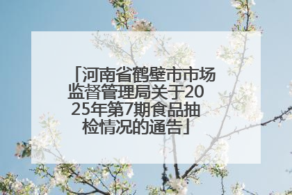 河南省鹤壁市市场监督管理局关于2025年第7期食品抽检情况的通告